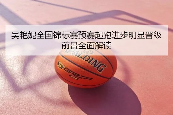 吴艳妮全国锦标赛预赛起跑进步明显晋级前景全面解读